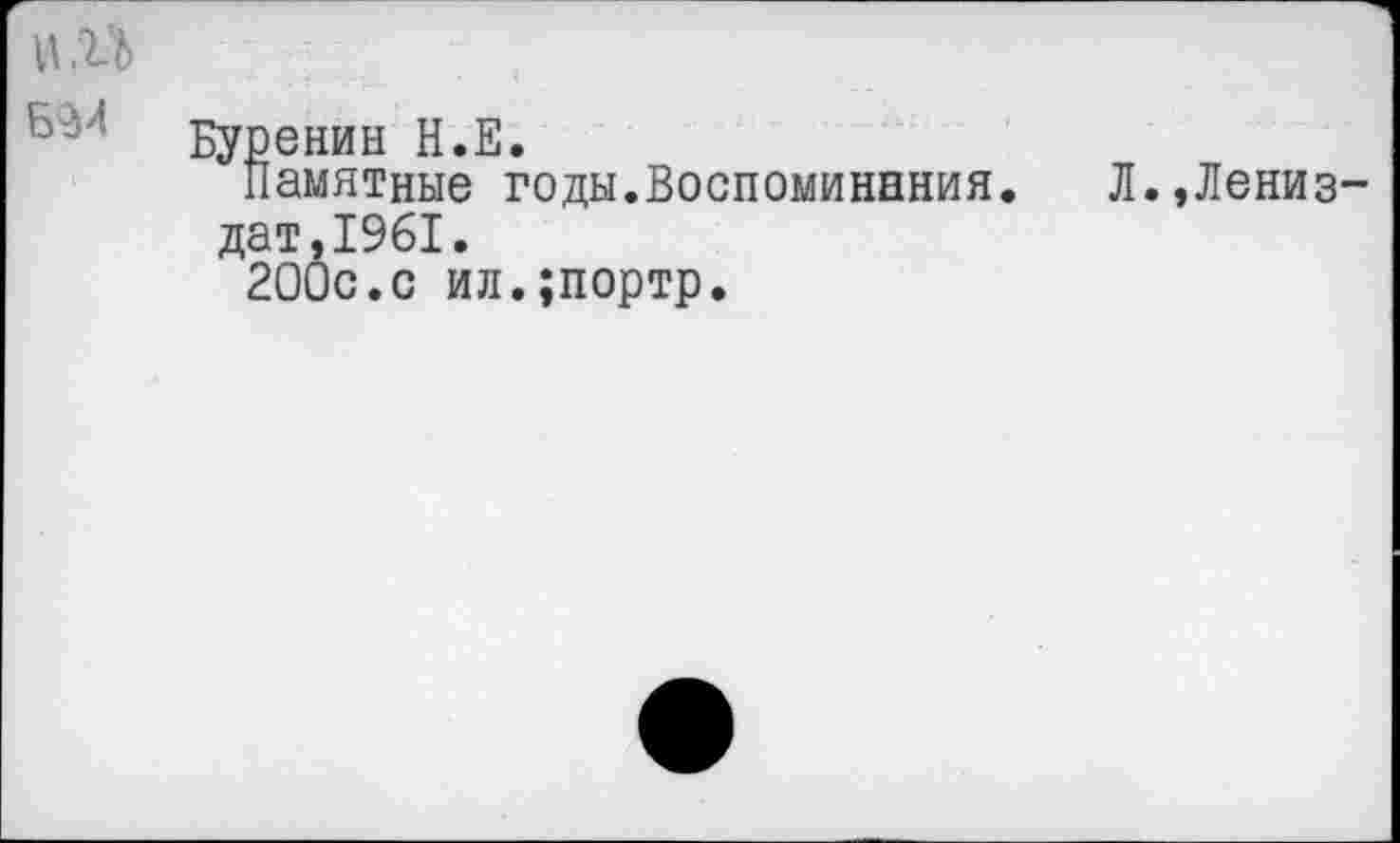 ﻿И.П Б9И	Буренин Н.Е. Памятные годы.Воспоминания. Л.,Лениз-дат,1961. 200с.с ил.;портр.